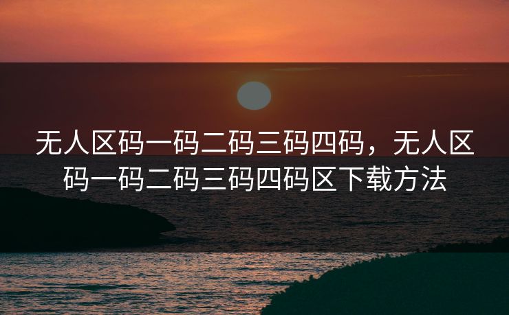 无人区码一码二码三码四码，无人区码一码二码三码四码区下载方法