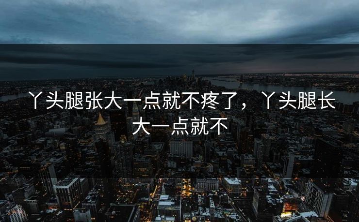 丫头腿张大一点就不疼了，丫头腿长大一点就不