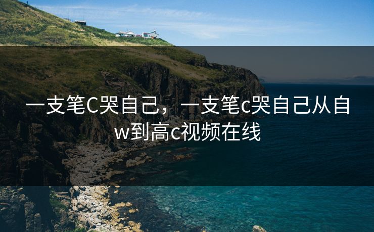 一支笔C哭自己，一支笔c哭自己从自w到高c视频在线