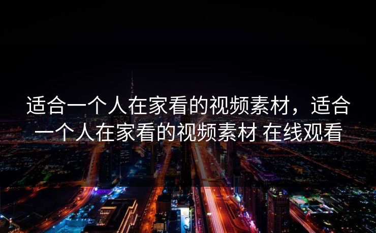 适合一个人在家看的视频素材,适合一个人在家看的视频素材 在线观看 适合一个人在家看的视频素材,适合一个人在家看的视频素材 在线观看