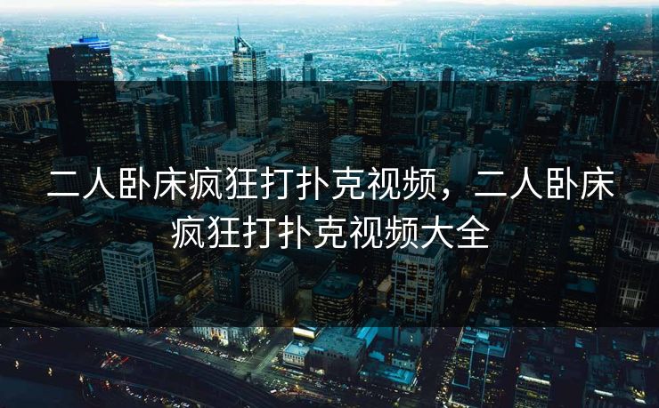 二人卧床疯狂打扑克视频，二人卧床疯狂打扑克视频大全