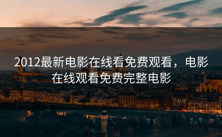 2012最新电影在线看免费观看，电影在线观看免费完整电影