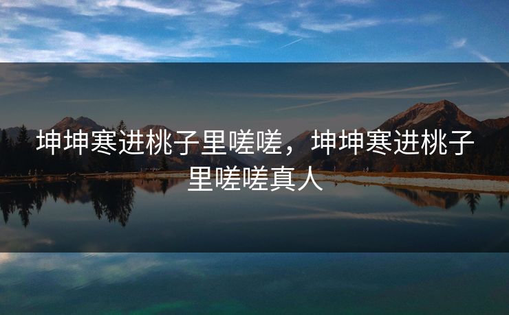 坤坤寒进桃子里嗟嗟，坤坤寒进桃子里嗟嗟真人