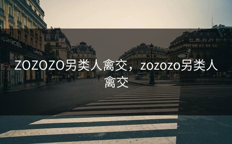 ZOZOZO另类人禽交，zozozo另类人禽交