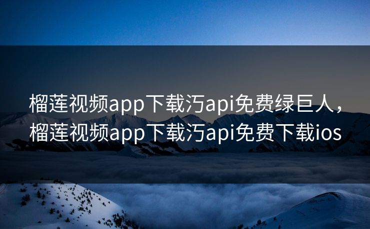 榴莲视频app下载汅api免费绿巨人,榴莲视频app下载汅api免费下载ios 榴莲视频app下载汅api免费绿巨人,榴莲视频app下载汅api免费下载ios
