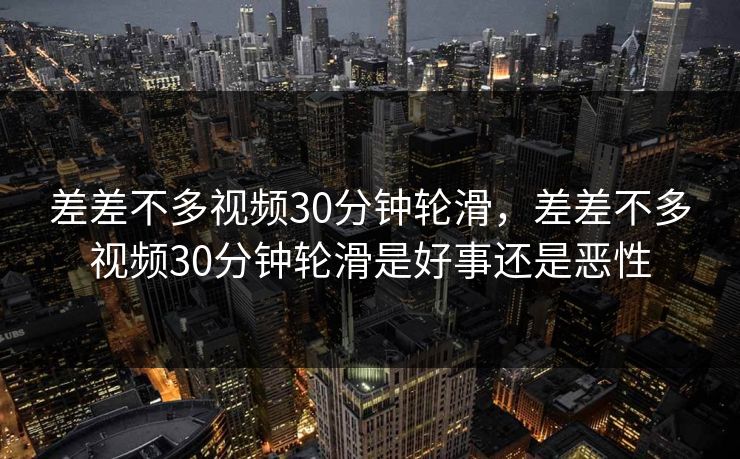 差差不多视频30分钟轮滑，差差不多视频30分钟轮滑是好事还是恶性