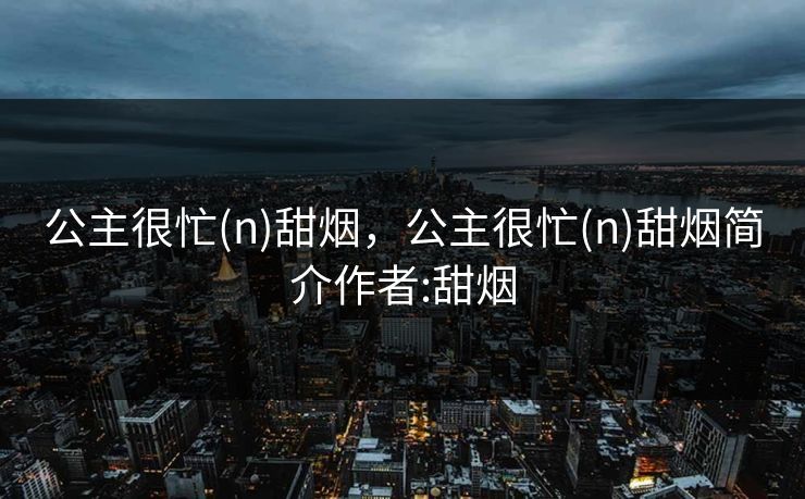 公主很忙(n)甜烟，公主很忙(n)甜烟简介作者:甜烟