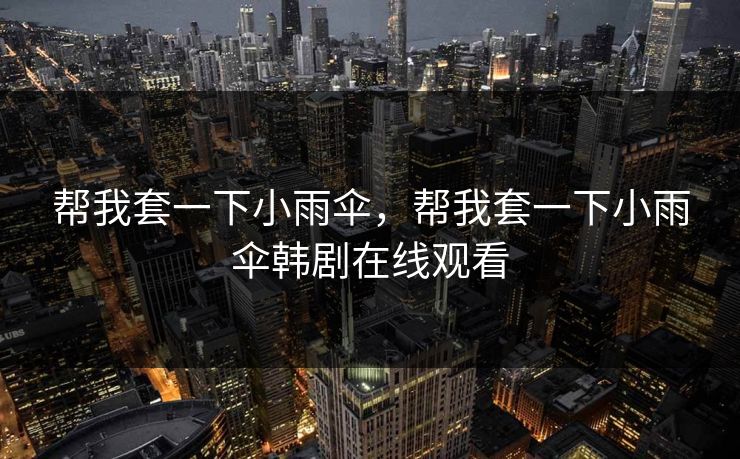 帮我套一下小雨伞,帮我套一下小雨伞韩剧在线观看 帮我套一下小雨伞,帮我套一下小雨伞韩剧在线观看