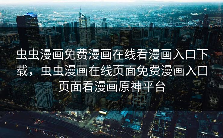 虫虫漫画免费漫画在线看漫画入口下载，虫虫漫画在线页面免费漫画入口页面看漫画原神平台