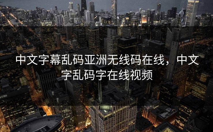 中文字幕乱码亚洲无线码在线，中文字乱码字在线视频