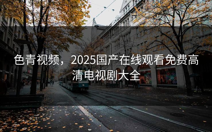 色青视频，2025国产在线观看免费高清电视剧大全