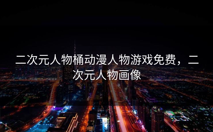 二次元人物桶动漫人物游戏免费，二次元人物画像