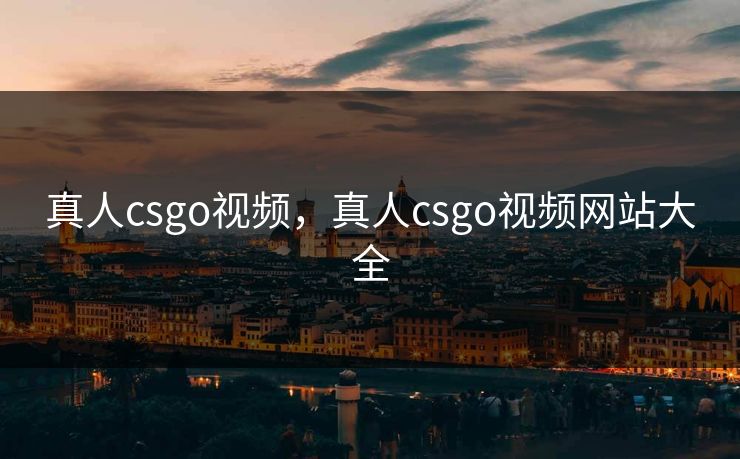 真人csgo视频，真人csgo视频网站大全