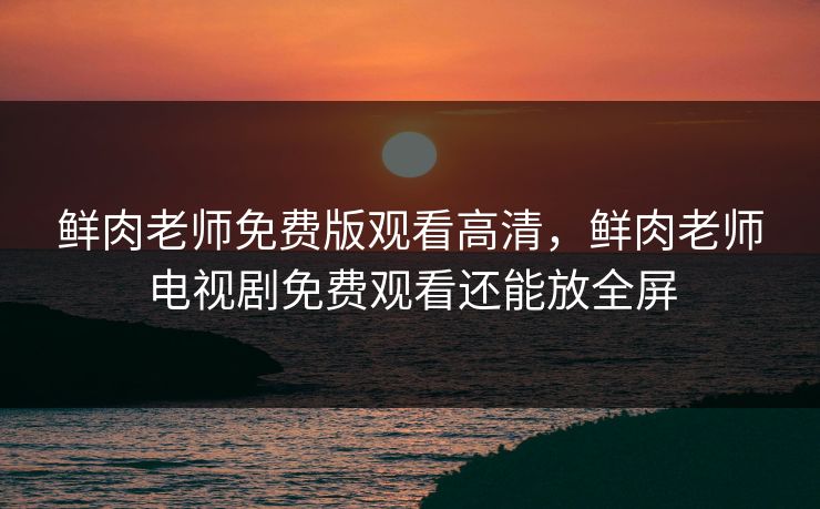 鲜肉老师免费版观看高清，鲜肉老师电视剧免费观看还能放全屏