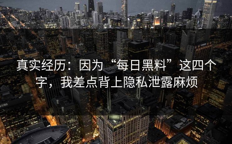 真实经历：因为“每日黑料”这四个字，我差点背上隐私泄露麻烦