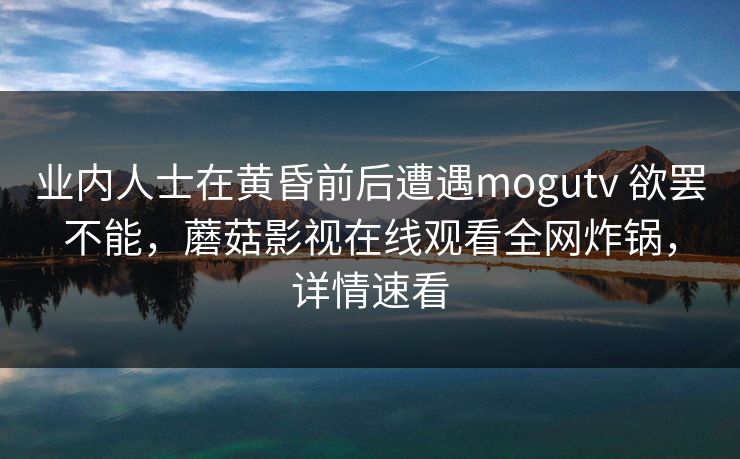 业内人士在黄昏前后遭遇mogutv 欲罢不能，蘑菇影视在线观看全网炸锅，详情速看