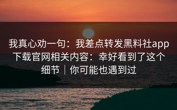 我真心劝一句：我差点转发黑料社app下载官网相关内容：幸好看到了这个细节｜你可能也遇到过