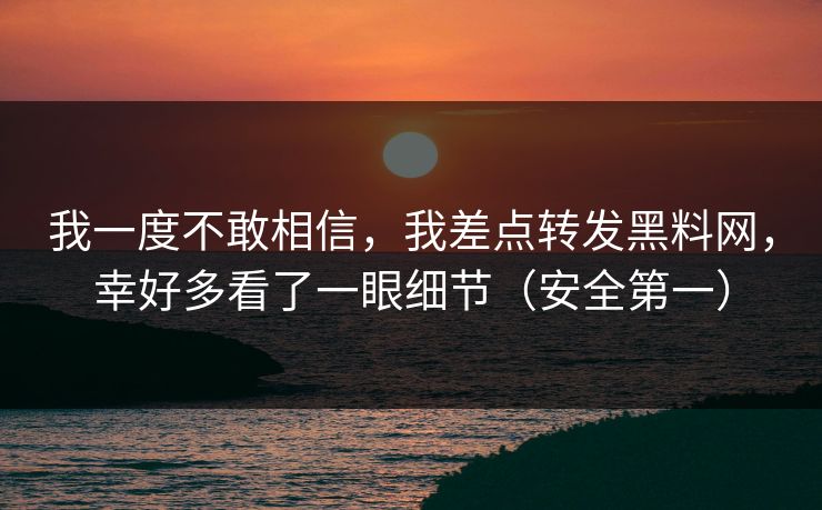 我一度不敢相信,我差点转发黑料网,幸好多看了一眼细节(安全第一) 我一度不敢相信,我差点转发黑料网,幸好多看了一眼细节(安全第一)