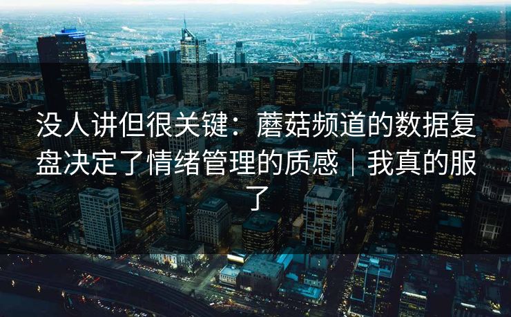 没人讲但很关键：蘑菇频道的数据复盘决定了情绪管理的质感｜我真的服了