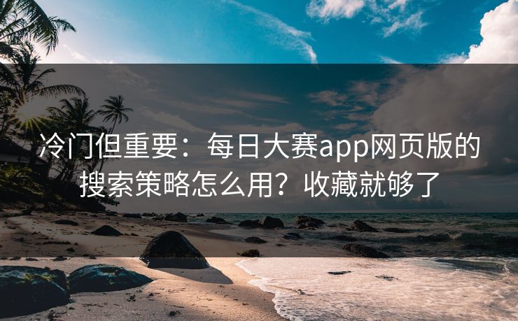 冷门但重要:每日大赛app网页版的搜索策略怎么用?收藏就够了 冷门但重要:每日大赛app网页版的搜索策略怎么用?收藏就够了