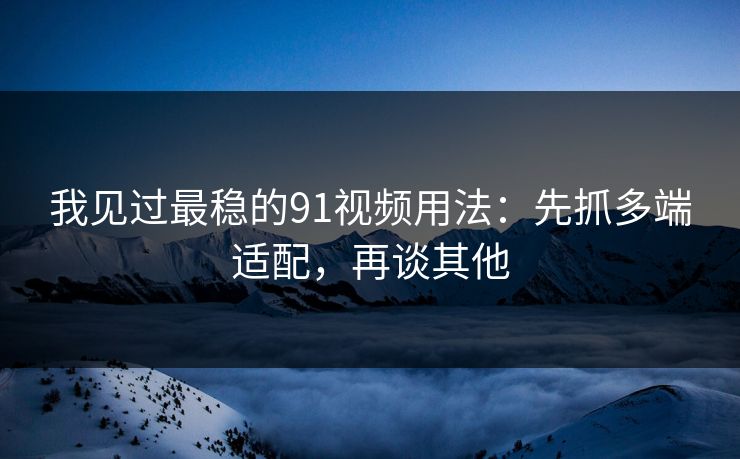 我见过最稳的91视频用法:先抓多端适配,再谈其他 我见过最稳的91视频用法:先抓多端适配,再谈其他