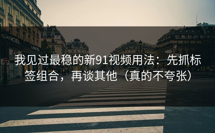 我见过最稳的新91视频用法:先抓标签组合,再谈其他(真的不夸张) 我见过最稳的新91视频用法:先抓标签组合,再谈其他(真的不夸张)